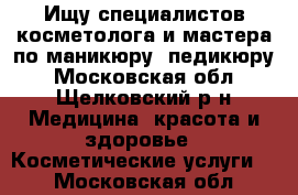 Ищу специалистов косметолога и мастера по маникюру- педикюру - Московская обл., Щелковский р-н Медицина, красота и здоровье » Косметические услуги   . Московская обл.